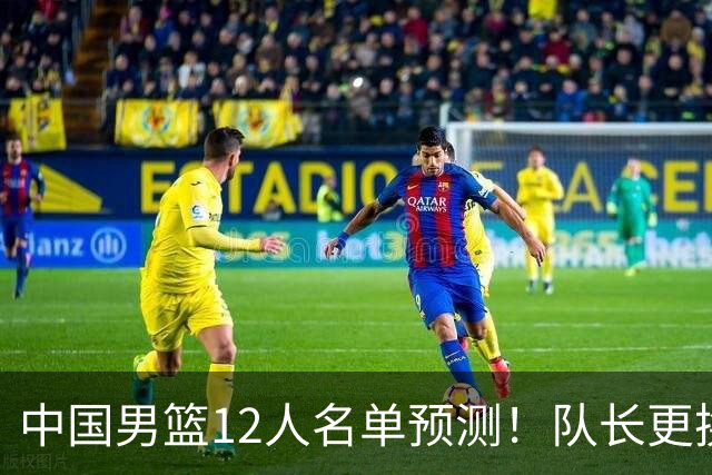 中国男篮12人名单预测！队长更换，杨瀚森王俊杰首发，赛程出炉