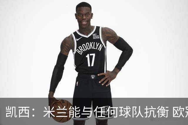凯西：米兰能与任何球队抗衡 欧冠之旅还没有结束