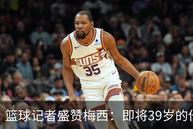 篮球记者盛赞梅西：即将39岁的他依旧无与伦比 梅西之后再无梅西